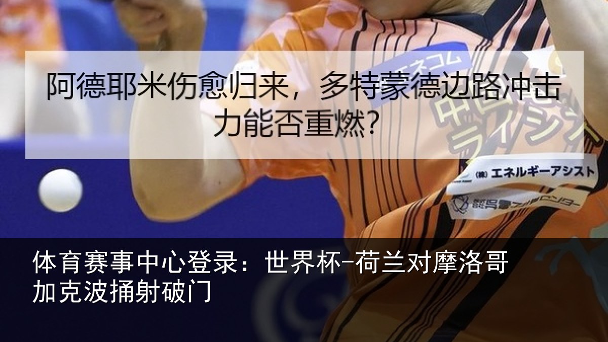体育赛事中心登录：世界杯-荷兰对摩洛哥加克波捅射破门