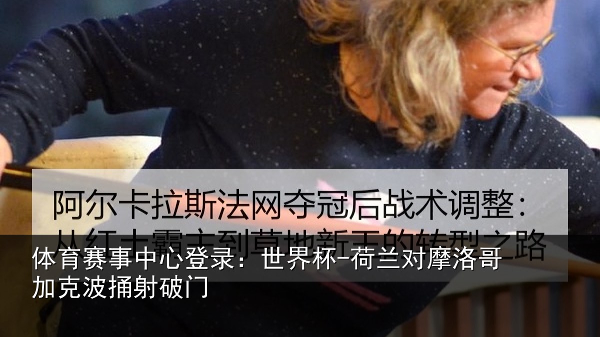 体育赛事中心登录：世界杯-荷兰对摩洛哥加克波捅射破门