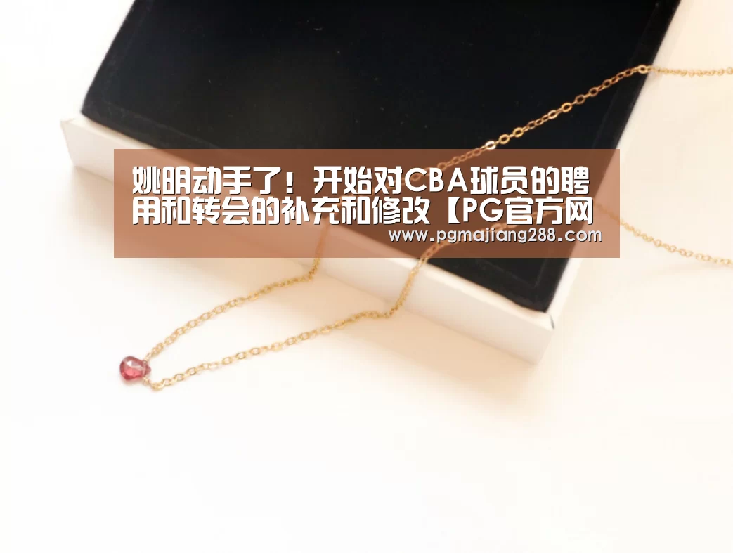 姚明动手了!开始对CBA球员的聘用和转会的补充和修改【PG官方网站】(图4) PG电子官方入口