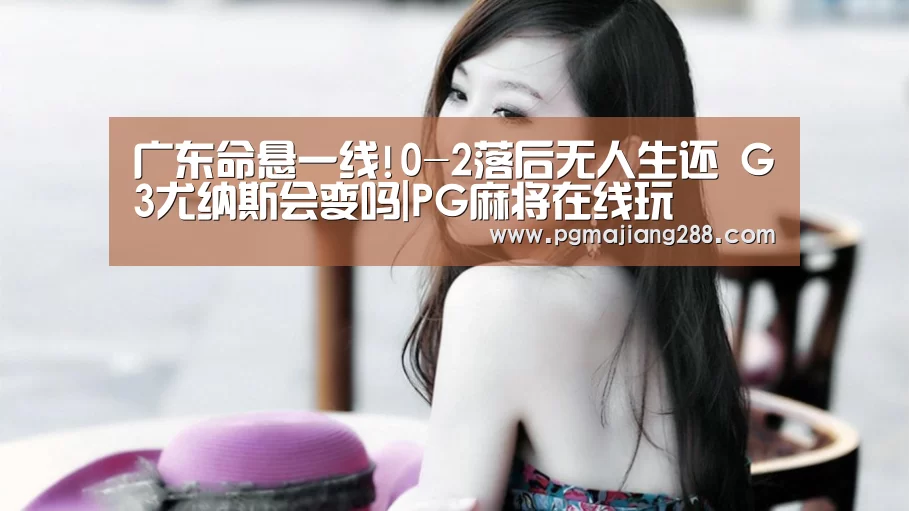 广东命悬一线!0-2落后无人生还 G3尤纳斯会变吗|PG麻将在线玩(图2) PG官方网站