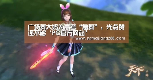 广场舞大妈为高考“息舞”,光点赞还不够‘PG官方网站’(图1) PG麻将在线玩