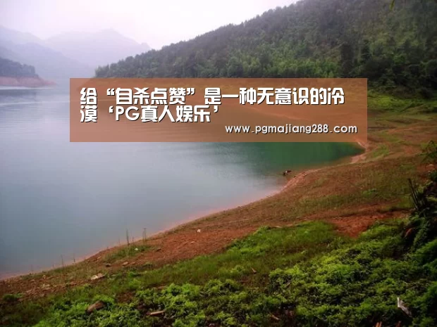 给“自杀点赞”是一种无意识的冷漠‘PG真人娱乐’(图2) PG官方网站