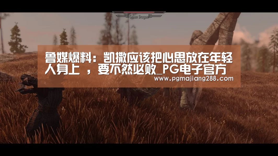 鲁媒爆料:凯撒应该把心思放在年轻人身上 ,要不然必败_PG电子官方入口(图1) PG真人娱乐