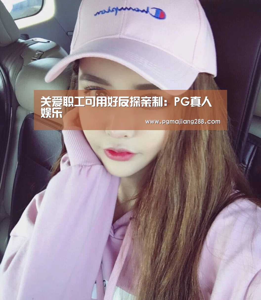 关爱职工可用好反探亲制:PG真人娱乐(图2) PG官方网站